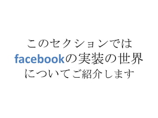 このセクションでは
facebookの実装の世界
 についてご紹介します
 