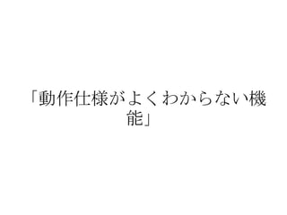 「動作仕様がよくわからない機
      能」
 