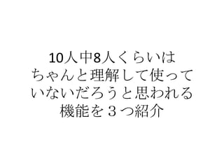 10人中8人くらいは
ちゃんと理解して使って
いないだろうと思われる
  機能を３つ紹介
 