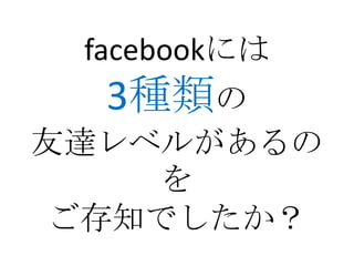 facebookには
  3種類の
友達レベルがあるの
    を
 ご存知でしたか？
 
