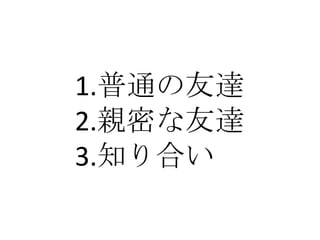 1.普通の友達
2.親密な友達
3.知り合い
 