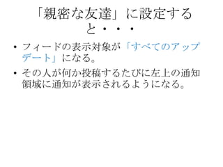 「親密な友達」に設定する
     と・・・
• フィードの表示対象が「すべてのアップ
  デート」になる。
• その人が何か投稿するたびに左上の通知
  領域に通知が表示されるようになる。
 