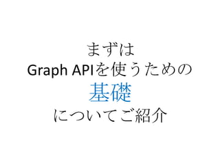 まずは
Graph APIを使うための
     基礎
  についてご紹介
 