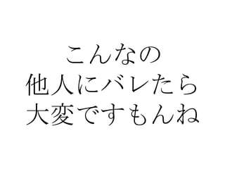 こんなの
他人にバレたら
大変ですもんね
 