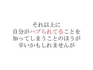それ以上に
自分がハブられてることを
知ってしまうことのほうが
 辛いかもしれませんが
 
