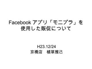 Facebook アプリ「モニプラ」を
使用した販促について
H23.12/24
京橋店　植草雅己
 