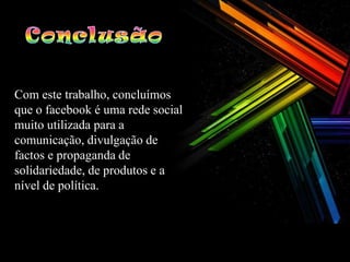 Com este trabalho, concluímos
que o facebook é uma rede social
muito utilizada para a
comunicação, divulgação de
factos e propaganda de
solidariedade, de produtos e a
nível de política.
 