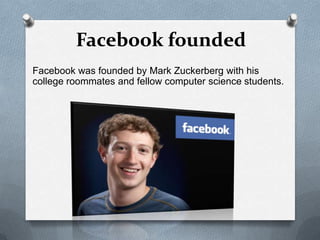 Facebook founded
Facebook was founded by Mark Zuckerberg with his
college roommates and fellow computer science students.
 