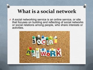 What is a social network
O A social networking service is an online service, or site
  that focuses on building and reflecting of social networks
  or social relations among people, who share interests or
  activities.
 