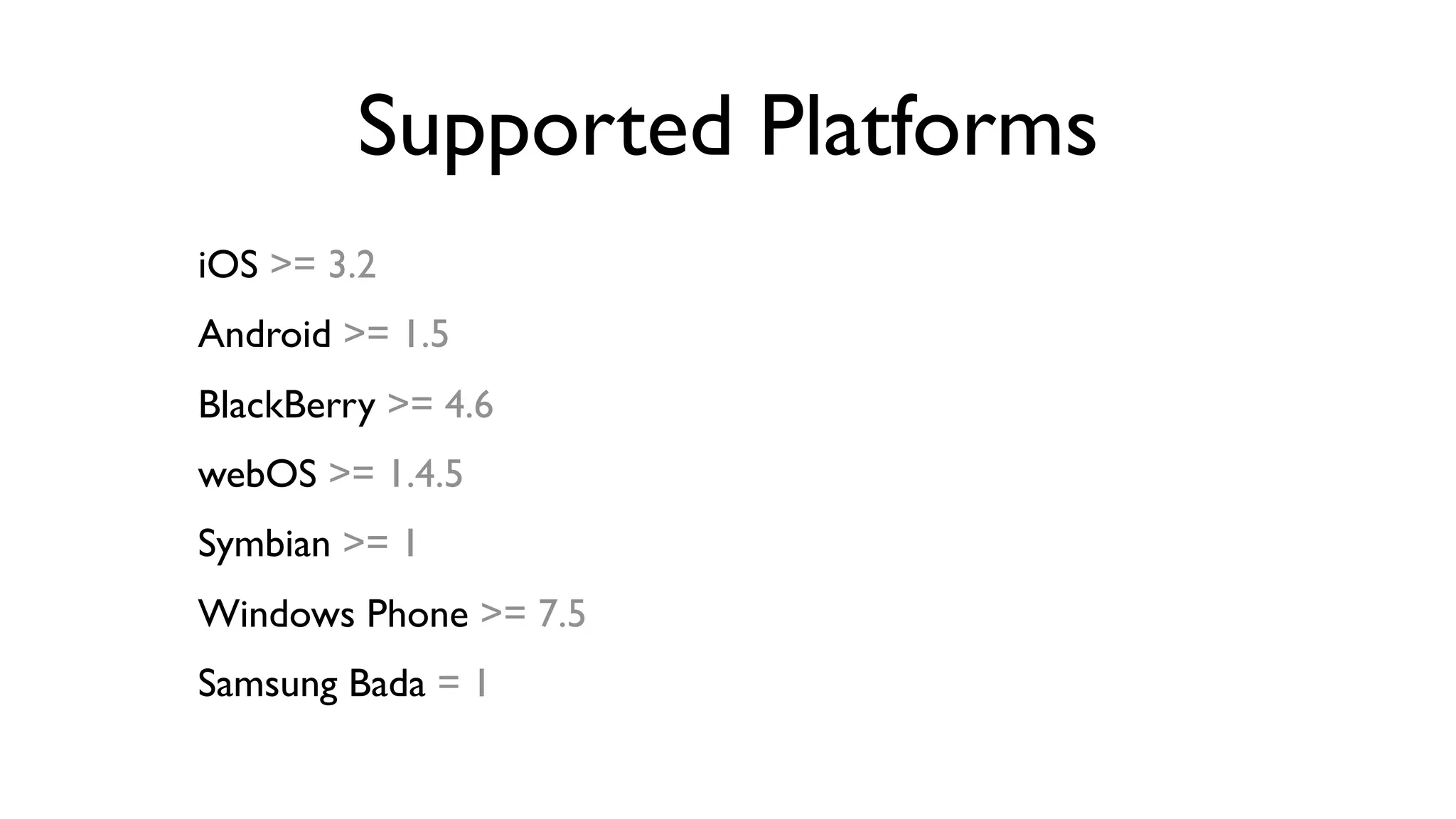Supported Platforms
iOS >= 3.2
Android >= 1.5
BlackBerry >= 4.6
webOS >= 1.4.5
Symbian >= 1
Windows Phone >= 7.5
Samsung Bada = 1
 
