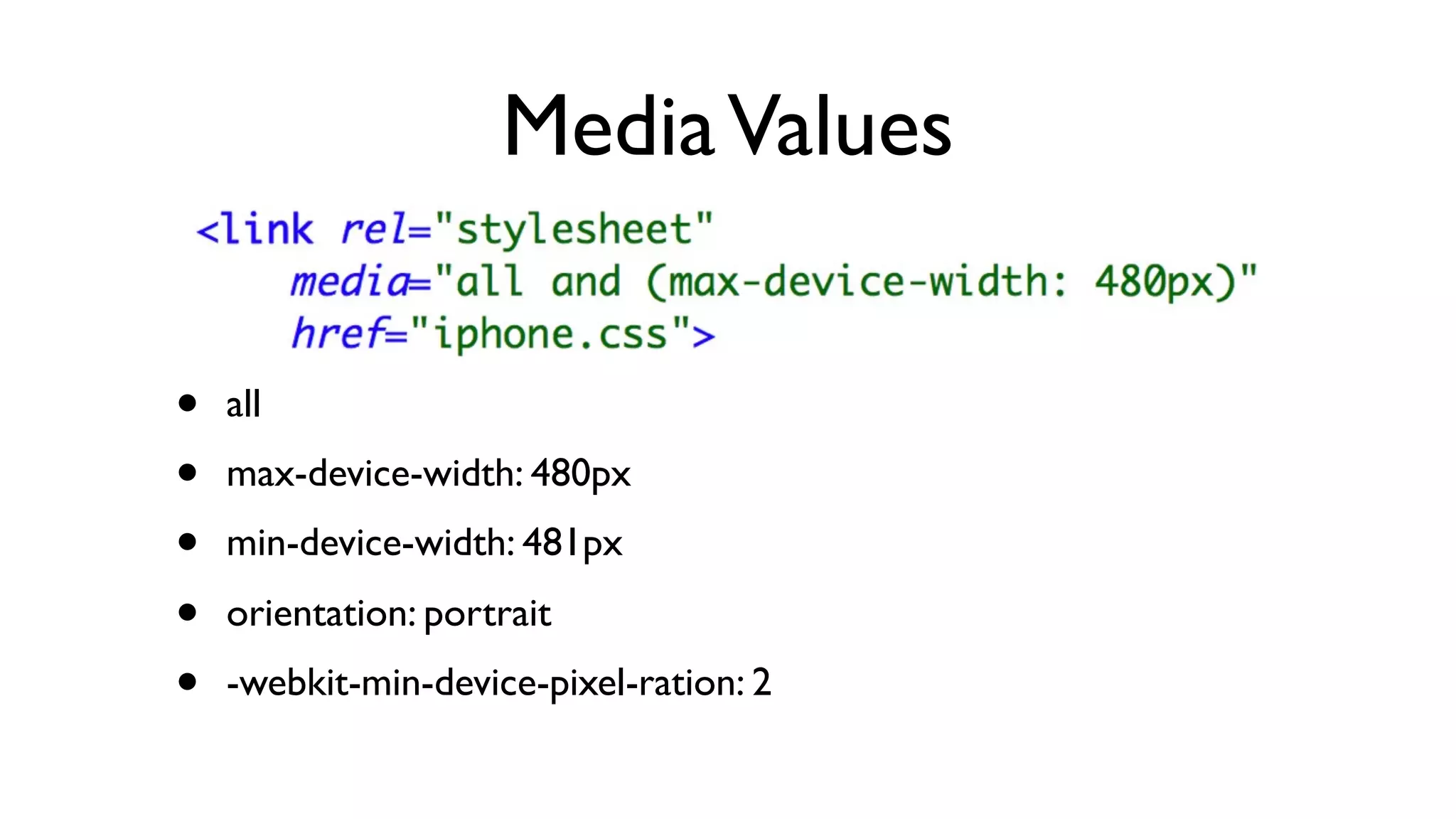 Media Values


•   all
•   max-device-width: 480px
•   min-device-width: 481px

•   orientation: portrait
•   -webkit-min-device-pixel-ration: 2
 