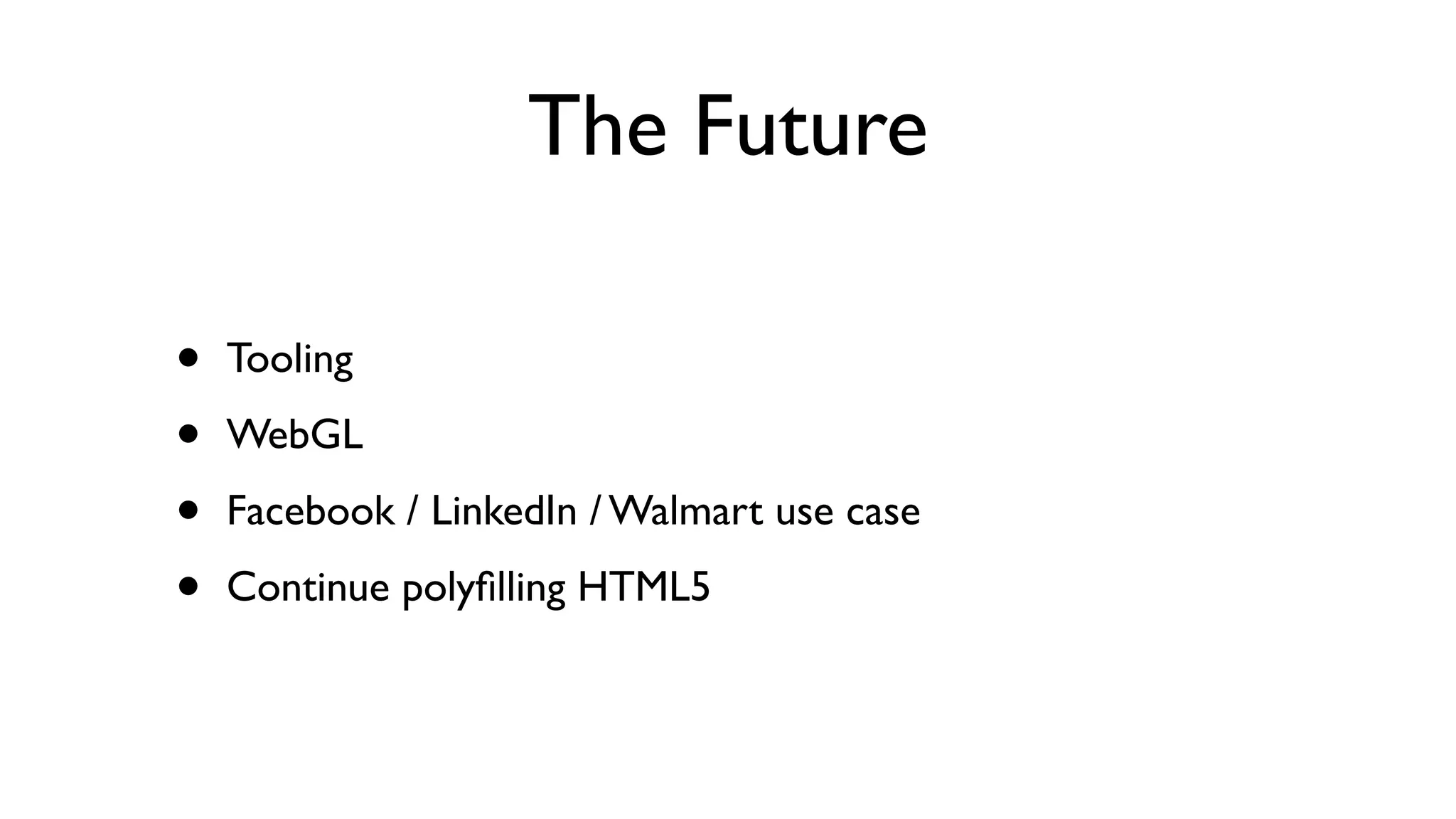 The Future

•   Tooling

•   WebGL

•   Facebook / LinkedIn / Walmart use case

•   Continue polyﬁlling HTML5
 