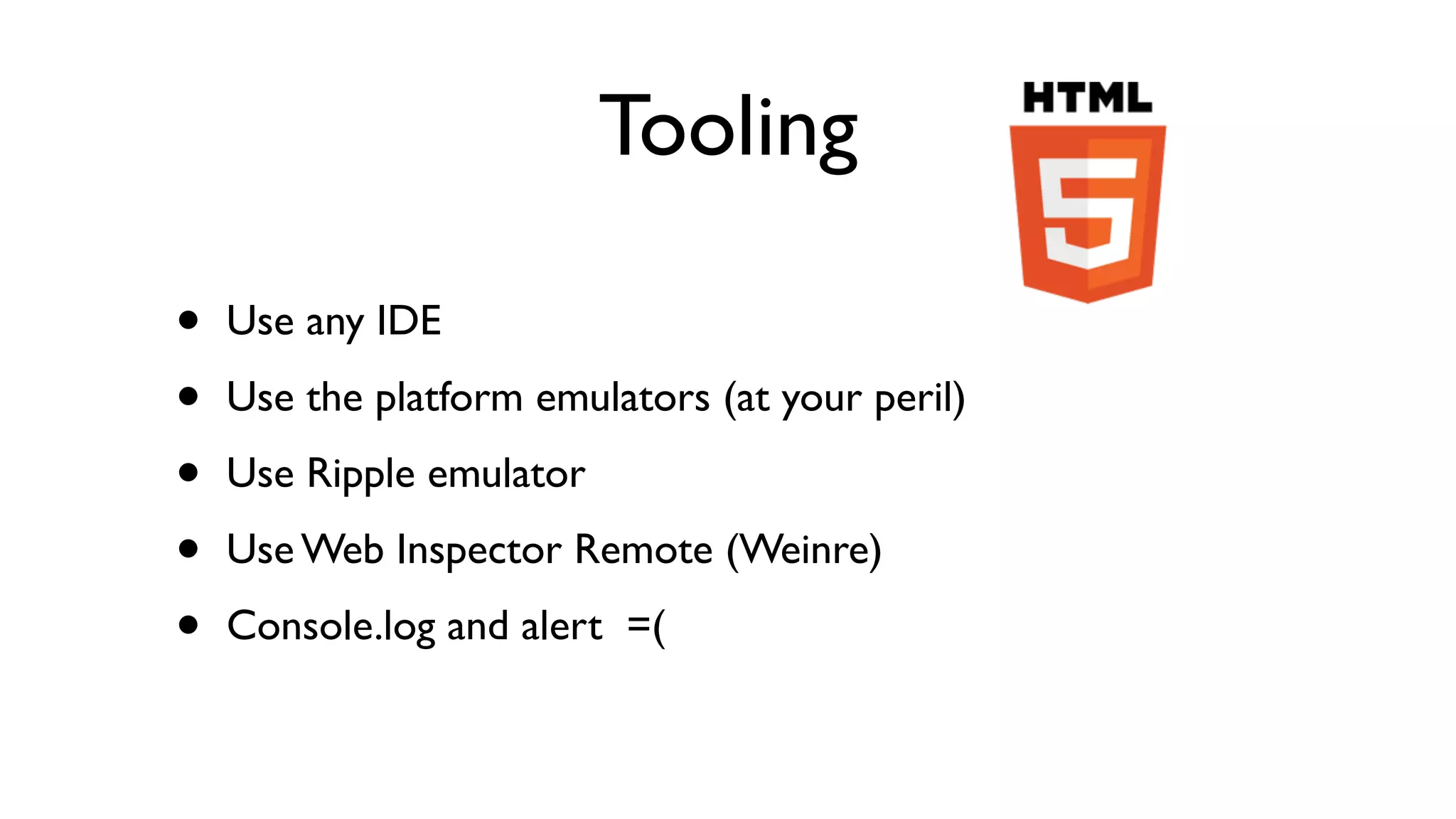 Tooling

•   Use any IDE

•   Use the platform emulators (at your peril)

•   Use Ripple emulator

•   Use Web Inspector Remote (Weinre)

•   Console.log and alert =(
 