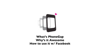 What’s PhoneGap
   Why’s it Awesome
How to use it w/ Facebook
 