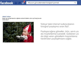 4
    #Durum güncellemeleri fotoğraf içermeli.




                    Türkiye’deki internet kullanıcılarının
                    fotoğraf paylaşma oranı %67.

                    Paylaşacağınız görseller, ürün, servis ya
                    da müşterilerinizi içerebilir. Güldüren ya
                    da bilgi veren görsellerin hayranlarınız
                    tarafından paylaşılmasını sağlar.
 