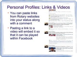 Personal Profiles: Links & Videos You can paste links from Rotary websites into your status along with a comment Pasting a link to a video will embed it so that it can be played within Facebook 