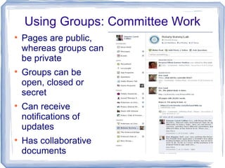 Using Groups: Committee Work Pages are public, whereas groups can be private Groups can be open, closed or secret Can receive notifications of updates Has collaborative documents 