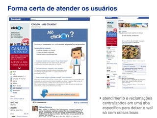 Forma certa de atender os usuários




                            • atendimento e reclamações
                              centralizados em uma aba
                              específica para deixar o wall
                              só com coisas boas
 