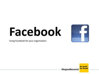 Facebook
Using Facebook for your organisation




                                       #begoodbesocial
 