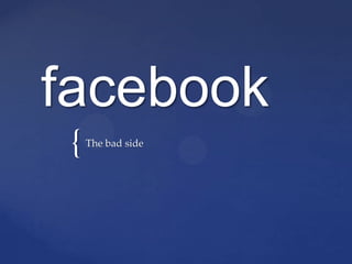 facebook
 {   The bad side
 