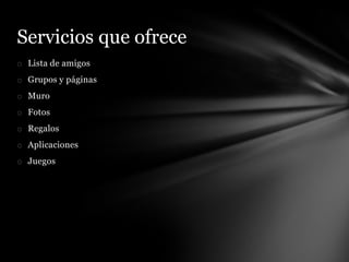 Servicios que ofrece
o Lista de amigos
o Grupos y páginas
o Muro
o Fotos
o Regalos
o Aplicaciones
o Juegos
 
