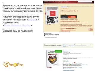 Кроме этого, проводились акции от
спонсоров с выдачей деловых книг
самым активным участникам Клуба.

Нашими спонсорами были бутик
деловой литературы «Боффо» и
издательство
«Манн, Иванов и Фербер».

Спасибо вам за поддержку!
 