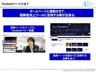 Facebookページとは？

            ホームページと連動させて、
         理解度向上ツールに活用する事が出来る。


    採用ページのトップに、
    Facebookバナー設置。




                     採用ページの変わりに活用する
                         企業もあり。
 