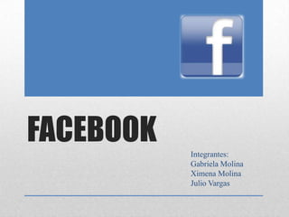FACEBOOK   Integrantes:
           Gabriela Molina
           Ximena Molina
           Julio Vargas
 