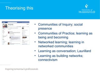 Theorising this


                  • Communities of Inquiry; social
                    presence
                  • Communities of Practice; learning as
                    being and becoming
                  • Networked learning; learning in
                    networked communities
                  • Learning as conversation; Laurillard
                  • Learning as building networks;
                    connectivism
 