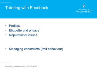 Tutoring with Facebook



• Profiles
• Etiquette and privacy
• Reputational issues



• Managing constraints (troll behaviour)
 