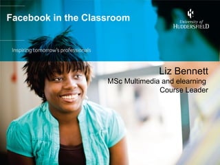 Facebook in the Classroom




                                  Liz Bennett
                    MSc Multimedia and elearning
                                  Course Leader
 