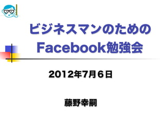 ビジネスマンのための
 Facebook勉強会

 2012年7月６日


   藤野幸嗣
 