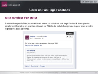 Gérer un Fan Page Facebook

Les	
  sta9s9ques	
  à	
  par9r	
  d’un	
  site	
  web	
  
Vous	
  pouvez	
  aussi	
  lier	
  un	
  site	
  internet	
  à	
  Facebook	
  pour	
  consulter	
  les	
  interac9ons	
  entre	
  le	
  site	
  et	
  
FB.	
  En	
  allant	
  là	
  :	
  hNps://www.facebook.com/insights/.	
  


                                                                                                           La	
  somme	
  des	
  données	
  proposées	
  par	
  
                                                                                                           Facebook	
  autour	
  du	
  site	
  ajouter	
  sont	
  
                                                                                                           impressionnantes.	
  Il	
  reste	
  à	
  observer	
  sur	
  une	
  
                                                                                                           durée	
  plus	
  importante	
  comment	
  les	
  
                                                                                                           interpréter	
  correctement.	
  




                         Voyelle	
  –	
  40	
  rue	
  du	
  Bignon,	
  forum	
  de	
  la	
  rocade,	
  bâ9ment	
  Oméga	
  à	
  Chantepie	
  -­‐	
  contact@voyelle.fr	
         11	
  
 