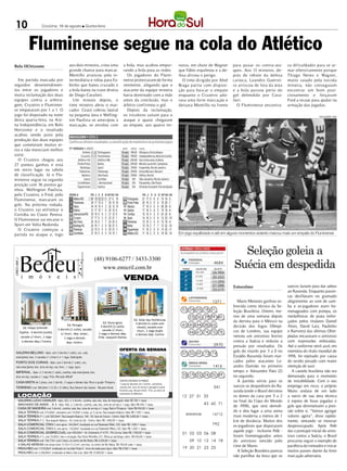 10                       Criciúma, 16 de agosto l Quinta-feira




                 Fluminense segue na cola do Atlético
Belo HOrizonte                                    aos dois minutos, criou uma                     a bola, mas acabou empur-                         nutos, em chute de Wagner      para puxar os contra-ata-        va dificuldades para se ar-
                                                  grande chance para marcar.                      rando a bola para as redes.                       que Fábio espalmou e a de-     ques. Aos 13 minutos, de-        mar ofensivamente porque
                                                  Montillo arrancou pela in-                        Os jogadores do Flumi-                          fesa aliviou o perigo.         pois de rebote da defesa         Thiago Neves e Wagner,
  Em partida marcada por                          termediária e rolou para Fa-                    nense protestaram de forma                          O time dirigido por Abel     carioca, Leandro Guerrei-        muito vaiado pela torcida
seguidos desentendimen-                           binho que bateu cruzado e                       veemente, alegando que o                          Braga partiu com disposi-      ro arriscou de fora da área      mineira, não conseguiam
tos entre os jogadores e                          a bola bateu na trave direita                   atacante da equipe mineira                        ção para buscar o empate       e a bola passou perto do         encontrar um bom posi-
muita reclamação das duas                         de Diego Cavalieri.                             havia dominado com a mão                          enquanto o Cruzeiro ado-       gol defendido por Cava-          cionamento e forçavam
equipes contra a arbitra-                           Um minuto depois, o                           antes da conclusão, mas o                         tava uma forte marcação e      lieri.                           Fred a recuar para ajudar na
gem, Cruzeiro e Fluminen-                         time mineiro abriu o mar-                       árbitro confirmou o gol.                          deixava Montillo na frente        O Fluminense encontra-        armação das jogadas.
se empataram por 1 a 1. O                         cador. Ceará cobrou lateral                       Depois da reclamação,
jogo foi disputado na noite                       na pequena área e Welling-                      os tricolores saíram para o                                                                                                           DIVULGAÇÃO / HSul
desta quarta-feira, na Are-                       ton Paulista se antecipou à                     ataque e quase chegaram
na Independência, em Belo                         marcação, se enrolou com                        ao empate, aos quatro mi-
Horizonte e o resultado
acabou sendo justo pela
produção das duas equipes
que cometeram muitos er-
ros e não mereciam melhor
sorte.
  O Cruzeiro chegou aos
27 pontos ganhos e está
em sexto lugar na tabela
de classificação. Já o Flu-
minense segue na segunda
posição com 36 pontos ga-
nhos. Wellington Paulista,
pelo Cruzeiro, e Fred, pelo
Fluminense, marcaram os
gols. Na próxima rodada,
o Cruzeiro vai enfrentar o
Coritiba no Couto Pereira.
O Fluminense vai encarar o
Sport em Volta Redonda.
  O Cruzeiro começou a
partida no ataque e, logo                                                                                                                           Em jogo equilibrado e até em alguns momentos violento marcou mais um empate do Fluminense



                                                                                                                                                                          4670       Seleção goleia a
                                                                         (48) 9106-6277 / 3433-3300
                                                                                                                                                                                   Suécia em despedida
CRECI 665 J




                                                                                                                                                                           4684
                                                                             www.emicril.com.br
                                                                                                                                                              250.000     56.984
                                                                                     VENDA                                                                    25.000

                                                                                                                                                              15.500
                                                                                                                                                                          20.522
                                                                                                                                                                          11.295
                                                                                                                                                              14.000
                                                                                                                                                                          07.088   Estocolmo                        suecos faziam para dar adeus
                                                                                                                                                              12.058
                                                                                                                                                                          33.019                                    ao Rasunda. Enquanto passis-
                                                                                                                                                                                                                    tas desfilavam no gramado
                                                                                                                                                                          1271       Mano Menezes ganhou so-        alegremente ao som de sam-
                                                                                                                                                                                   brevida como técnico da Se-      ba e ex-jogadores eram ho-
                                                                                                                                                      01 04 05 18 21               leção Brasileira. Ontem, me-     menageados com pompa, os
                                                                                                                                                          23 26 29 39 40           nos de uma semana depois         medalhistas de prata (refor-
                                                                                                             Ed. Solar das Hortências                                              da derrota para o México na      çados pelos titulares Daniel
                                                                                 Ed. Dona Ignez               3 dormit.(1 suite com
                                                Ed. Perugia                   3 dormit.(1 suite),                                                     41 43 44 58 63               decisão dos Jogos Olímpi-        Alves, David Luiz, Paulinho
             Ed. Felipe Schmidt -                                                                              closet), sacada com
                                        3 dormit.(1 suite), sacada              sacada c/ churr.,              churr., 1 vaga dupla
          Sophia- 4 dormit.(suite),                                                                                                                       66 67 74 75 78           cos de Londres, sua equipe       e Ramires) das últimas Olim-
                                          c/ churr., dep. empr.,             1 vaga e demais dep.             e demais dep. Centro
           sacada c/ churr., 1 vaga          1 vaga e demais                 Próx. Joaquim Ramos                                                                                   venceu um amistoso festivo       píadas encaravam o amistoso
            e demais dep / Centro              dep. Centro.                                                                                                                        contra a Suécia e reduziu a      com expressões enfezadas.
                                                                                                                                                                           2970    pressão por resultados. Os       Até o uniforme retrô azul, em
                                                                                              OFERTA DA SEMANA                                                                     gols do triunfo por 3 a 0 no     memória do título mundial de
  GALERIA BELUNO - Apto. com 3 dormit.(1 suite), coz., sala                                                                                           07 32 69 72 74
  estar/jantar, bwc, 2 sacadas (1 c/churr.) e 1 vaga. Siderópolis                                                                                                                  Estádio Rasunda foram mar-       1958, foi rejeitado por causa
  PORTO DOS CORAIS - Apto. com 2 dormit.(1 suite), coz.,                                                                                                                           cados pelos atacantes Le-        do tecido pesado com maior
  sala estar/jantar, bwc, área serviço, sac.churr., 1 vaga. Içara                                                                                                         1416     andro Damião no primeiro         retenção de suor.
  IMPERIAL - Apto. c/ 3 dormit.(1 suite), cozinha, sala estar/jantar, bwc,                                                                                                         tempo e Alexandre Pato (2)         A cautela brasileira não era
  área serviço, sacada e 1 vaga. Próx. Mercado Althoff
                                                                                                                                                      03 19 22 24 35 49            no segundo.                      demasiada para o momento
  CASA MISTA de 2 pisos, com 3 dormit., 2 vagas e demais dep. Muro e grade. Próspera
                                                                                              CONS.RES.VIVENDAS DO PARQUE                                                            A partida serviu para os       de instabilidade. Com o seu
                                                                                              2 casas de alvenaria com 3 dormit., convivência,
  TERRENO com 389,66m² (12,30 x 31,68m), Rua Solvenir dos Santos - Recanto Verde              varanda, bwc, área, de serviço e garagem na parte                            341     suecos se despedirem do Ra-      emprego em risco, o próprio
                                                                                              frontal da casa. Recanto Verde - Próx. ao centro de                                  sunda (onde o Brasil derrotou    Mano andava de um lado
                                                                                              treinamento do Valdomiro.
      LOCAÇÃO                                                                                                                                         12 27 31 33                  os donos da casa por 5 a 2       a outro de sua área técnica
      GALERIA LUCIO CAVALER - Apto. 202, c/ 3 dormit., cozinha, sala, bwc, dep. de empregada. Valor R$ 700 + taxas                                                                 na final da Copa do Mundo        à espera de boas jogadas e
      MACHADO DE ASSIS - Bl. B - Apto. 406, c/ 3 dormit., cozinha, sala, bwc, área de serviço e 1 vaga. Valor R$ 450 + taxas                                           43 60 71
                                                                                                                                                                                   de 1958), que será demoli-       gols que diminuíssem a pres-
      CASA DE MADEIRA com 3 dormit., cozinha, sala, bwc, área de serviço e 1 vaga. Bairro Próspera - Valor R$ 450,00 + taxas
      SALA TÉRREA com 275,00m², mezanino com 74,00m² e estac. p/ 4 carros. Rua Joaquim Nabuco. Valor R$ 7.500 + taxas                                                              do e deu lugar a uma arena       são sobre si. “Vamos agregar
                                                                                                                                                        SERGIPE/SE        14712    mais moderna a menos de 1        valores agora”, disse rapida-
      SALA TÉRREA nº 1, com 500,00m². Rua Joaquim Nabuco, 100 - Ed. Jean de Cesaro - Centro. Valor R$ 3.800,00 + taxas
      SALA TÉRREA nº 2, Rua Joaquim Nabuco - Ed. Costa do Sol - Centro. Valor R$ 1.000,00 + taxas                                                                                  km de distância. Muitos dos      mente, tentando se mostrar
      SALA COMERCIAL TÉRREA I, com aprox. 164,00m², localizada na rua Palamede Milioli, 230. Valor R$ 1.600 + taxas                                                       792      ex-jogadores que disputaram      despreocupado. Após Pelé
      SALA COMERCIAL TÉRREA II, com aprox. 150,00m², localizada na rua Palamede Milioli, 230. Valor R$ 1.600 + taxas
                                                                                                                                                                                   aquele jogo - inclusive Pelé -   dar o pontapé inicial do amis-
      SALA COMERCIAL (SOBRELOJA), com 200,00m² - Av. Centenário nº 4735 - Pio Correa. Valor R$ 1.500,00 + taxas                                       01 02 03 06 08
      SALA TÉRREA nº 2, com 25,00m², bwc e recepção. Rua Victor Meirelles 257. Ótima p/ psicólogo, nutric. R$ 450,00 + taxas                                                       foram homenageados antes         toso contra a Suécia, o Brasil
      SALA TÉRREA com 156,77m², com 2 bwcs, no centro de Rio Maina. R$ 4.200,00 + taxas                                                                   09 10 12 14 18           do amistoso vencido pelo         procurou seguir o exemplo de
      4 SALAS AÉREAS com áreas entre 37,59 e 51,51m², com bwc, no centro de Rio Maina. R$ 700,00 cada + taxas.                                                                     time de Mano.                    paciência do treinador e trocar
      PAVILHÃO com 1.575,00m², localizado na rua João Paulo II - trevo de saida para Içara. Valor R$ 9.500 + taxas                                    19 20 21 23 25
      PAVILHÃO com 3.200,00m², localizado no Bairro São Luiz. Valor R$ 10.000,00 + taxas                                                                                             A Seleção Brasileira parecia   muitos passes diante da forte
                                                                                                                                                                                   não partilhar da festa que os    marcação adversária.
 