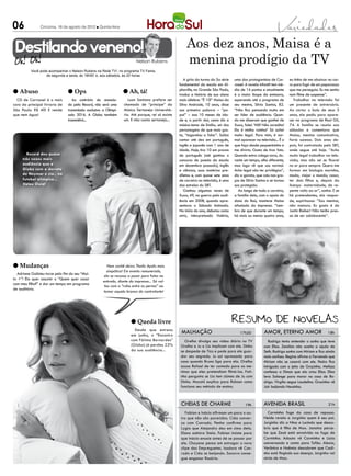 06              Criciúma, 16 de agosto de 2012 l Quinta-feira




 Destilando veneno!                                                                                     Aos dez anos, Maisa é a
                                                                           Nelson Rubens                menina prodígio da TV
          Você pode acompanhar o Nelson Rubens na Rede TV!, no programa TV Fama,
                  de segunda a sexta, às 19h50’ e, aos sábados, às 20 horas
                                                                                                       A gíria da turma da 5a série    uma das protagonistas de Car-       eu tinha de me abaixar no car-
                                                                                                    fundamental da escola em Al-       rossel. A novela infantil tem mé-   ro para fugir de um paparazzo
l Abuso                          l Ops                             l Ah, tá!                        phaville, na Grande São Paulo,
                                                                                                    traduz a história de sua aluna
                                                                                                                                       dia de 14 pontos e atualmente
                                                                                                                                       é o maior Ibope da emissora,
                                                                                                                                                                           que me perseguia. Eu me sentia
                                                                                                                                                                           num filme de suspense’’.
  CD de Carrossel é o mais          Ao contrário do anuncia-          Luan Santana prefere ser      mais célebre: ‘’É 10!’’ Maisa da   superando até o programa de            Trabalhar na televisão foi
caro da principal livraria de    do pela Record, não será uma      chamado de “príncipe” da         Silva Andrade, 10 anos, disse      seu mestre, Silvio Santos, 82.      um presente de aniversário.
São Paulo: R$ 40! E vende        transmissão exclusiva a Olimpí-   Música Sertaneja Universitá-     sua primeira palavra – ‘’pa-       ‘’Não fico pensando muito em        Ao cortar o bolo de seus 3
que nem água!                    ada 2016. A Globo também          ria. Até porque, rei só existe   pai’’ – aos 10 meses de ida-       ser líder de audiência. Quan-       anos, ela pediu para apare-
                                 transmitirá...                    um. E não canta sertanejo...     de e, a partir daí, como diz a     do me disseram que ganhei de        cer no programa de Raul Gil,
                                                                                                    música-tema de Emília, um dos      Xuxa, falei: ‘Hã? Não acredito!     74. A família se reunia aos
                                                                                                    personagens de que mais gos-       Ela é minha rainha!’ Só achei       sábados e comentava que
                                                                                                    ta, ‘’tagarelou a falar’’. Sabia   muito legal. Para mim, é nor-       Maisa, menina comunicativa,
                                                                                                    contar até dez em português,       mal aparecer na televisão... É o    faria sucesso. Dois anos de-
                                                                                                    inglês e japonês com 1 ano de      que faço desde pequenininha e       pois, foi contratada pelo SBT,
                                                                                                    idade. Hoje, tira 10 em provas     me divirto. Gosto de tirar foto.    onde segue até hoje. ‘’Acho
       Record deu quase                                                                             de português (até ganhou o         Quando entra colega novo, du-       muito legal trabalhar na tele-
     três vezes mais                                                                                concurso de poesia da escola       rante um tempo, olha diferente,     visão, mas não sei se ficarei
     audiência que a                                                                                em dezembro passado), inglês       mas logo vê que sou normal.         no ar para sempre. Quero me
     Globo com a derrota                                                                            e ciências, suas matérias pre-     Acho legal não ter privilégios’’,   formar em biologia marinha,
     de Neymar e cia., no                                                                           diletas e, com quase sete anos     diz a garota, que caiu nas gra-     moda, viajar o mundo, casar,
     futebol olímpico...                                                                            de carreira na televisão, é uma    ças de Silvio Santos e se tornou    ter dois filhos e, depois da
     Valeu Ouro!                                                                                    das estrelas do SBT.               sua protegida.                      licença- maternidade, de re-
                                                                                                       Ganhou algumas vezes de            Ao longo de toda a carreira,     pente volto ao ar’’, sonha. E se
                                                                                                    Xuxa, 49, na guerra pela audi-     a família dela, com o apoio do      há pretendentes, ela respon-
                                                                                                    ência em 2008, quando apre-        dono do Baú, manteve Maisa          de, espirituosa: ‘’Sou menina,
                                                                                                    sentava o Sábado Animado.          afastada da imprensa. ‘’Lem-        não namoro. Eu gosto é do
                                                                                                    No início do ano, debutou como     bro de que durante um tempo,        Justin Bieber! Não tenho pres-
                                                                                                    atriz, interpretando Valéria,      há mais ou menos quatro anos,       sa de ser adolescente’’.




l Mudanças                                                Nem cachê deixa Thaila Ayala mais
                                                         simpática! Em evento remunerado,
  Adriane Galisteu torce pelo fim do seu “Mui-
                                                        ela se recusou a posar para fotos na
to +”! Ela quer assumir o “Quem quer casar
                                                       entrada, diante da imprensa... Só vol-
com meu filho?” e dar um tempo em programa
                                                        tou com o “rabo entre as pernas” ao
de auditório.
                                                       tomar aquela bronca do contratante!




                                                                        l Queda livre
                                                                          Desde que estreou
                                                                        em junho, o “Encontro
                                                                                                     malhação                             17h30           Amor, eterno amor                        18h
                                                                        com Fátima Bernardes”           Orelha divulga seu vídeo diário no TV                Rodrigo tenta entender o sonho que teve
                                                                        (Globo) já perdeu 22%        Orelha e Ju e Lia implicam com ele. Dinho            com Elisa. Zenóbio não aceita a ajuda de
                                                                        da sua audiência...          se despede de Tico e pede para ele guar-             Seth. Rodrigo sonha com Miriam e fica ainda
                                                                                                     dar seu segredo. Ju sai apressada para               mais confuso. Regina afirma a Fernando que
                                                                                                     casa quando Bruno liga para ela. Orelha              Miriam não se casará com ele. Pedro fica
                                                                                                     acusa Rafael de ter contado para as me-              intrigado com o jeito de Gracinha. Melissa
                                                                                                     ninas que eles pretendiam filmá-las. Fati-           confessa a Dimas que ela criou Elisa. Elisa
                                                                                                     nha pergunta se Lia tem ciúmes de Ju com             leva Solange para morar na casa de Ro-
                                                                                                     Dinho. Mocotó explica para Robson como               drigo. Virgílio segue Laudelino. Gracinha vê
                                                                                                     funciona seu método de ensino.                       Jair beijando Neusinha.



                                                                                                     CHEIAS DE CHARME                         19h         AVENIDA BRASIL                            21h

                                                                                                        Fabian e Inácio afirmam um para o ou-               Carminha foge da casa de repouso.
                                                                                                     tro que não são parecidos. Cida conver-              Neide revela a Jorginho quem é seu pai.
                                                                                                     sa com Conrado. Penha confirma para                  Jorginho diz a Nina e Lucinda que desco-
                                                                                                     Lygia que Alejandro deu em cima dela.                briu que é filho de Max. Janaína perce-
                                                                                                     Elano admira Stela. Fabian insiste para              be que Zezé está envolvida na fuga de
                                                                                                     que Inácio ensaie antes de se passar por             Carminha. Adauto vê Carminha e Lúcio
                                                                                                     ele. Chayene pensa em estragar o novo                conversando e conta para Tufão. Alexia,
                                                                                                     clipe das Empreguetes. Isadora vê Con-               Verônica e Noêmia descobrem que Cadi-
                                                                                                     rado e Cida se beijando. Socorro conse-              nho está fingindo sua doença. Jorginho vai
                                                                                                     gue enganar Rosário.                                 atrás de Max.
 