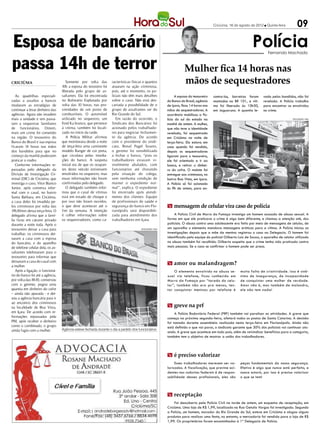 Criciúma, 16 de agosto de 2012 l Quinta-feira         09

Esposa de bancário                                                                                                                                                Polícia   Fernando Machado


passa 14h de terror                                                                                                   Mulher fica 14 horas nas
CRICIÚMA                              Somente por volta das
                                   10h a esposa do tesoreiro foi
                                                                   racterísticas físicas e quantos
                                                                   atuaram na ação criminosa,
                                                                                                                      mãos de sequestradores
                                   liberada pelo grupo de as-      pois, até o momento, os po-
   As quadrilhas especiali-        saltantes. Ela foi encontrada   liciais não têm mais detalhes                 A esposa do tesoureiro   contra-los, barreiras foram    vada pelos bandidos, não foi
zadas a assaltos a bancos          no Balneário Esplanada por      sobre o caso. Não está des-             do Banco do Brasil, agência    montadas na BR 101, a víti-    revelada. A Polícia trabalha
mudaram as estratégias de          volta das 10 horas, nas pro-    cartada a possibilidade de o            de Içara, ficou 14 horas nas   ma foi liberada às 10h30,      para encontrar os envolvidos
continuar a levar dinheiro das     ximidades de um posto de        grupo de assaltantes ser do             mãos de sequestradores. A      em Jaguaruna. A quantia le-    no crime.
agências. Agora não invadem        combustíveis. O automóvel       Rio Grande do Sul.                      ocorrência mobilizou a Po-
mais a unidade e sim passa-        utilizado no sequestro, um         Em razão do ocorrido, o              lícia do sul do estado na                                                        DIVULGAÇÃO / HSul

ram a sequestrar familiares        Ford Ka branco, que pertence    Sindicato dos Bancários foi             manhã de ontem. A mulher,
de funcionários. Ontem,            à vítima, também foi locali-    acionado pelos trabalhado-              que não teve a identidade
mais um crime foi cometido         zado no início da tarde.        res para negociar fechamen-             revelada, foi sequestrada
na região. O tesoureiro do            A Polícia Militar afirmou    to da agência. De acordo                em Criciúma na noite de
Banco do Brasil e sua esposa       que monitorava desde a noite    com o presidente do sindi-              terça-feira. Ela estava em
ficaram 14 horas nas mãos          de terça-feira uma camionete    cato, Ronal Pagel Soares,               casa quando foi rendida,
dos bandidos para que no           modelo Ranger de cor preta,     o gerente foi sensibilizado             depois os sequestradores
começo da manhã pudessem           que circulava pelas imedia-     a fechar o banco, “pois os              ligaram para o tesoureiro,
praticar o roubo.                  ções do banco. A suspeita       trabalhadores estavam vi-               ele foi orientado a ir ao
   Conforme informações re-        inicial era de que os ocupan-   sivelmente abalados, com                banco, e retirar o dinhei-
passadas pelo delegado da          tes deste veículo estivessem    funcionários até chorando               ro do cofre. O malote foi
Divisão de Investigação Cri-       envolvidos no sequestro, mas    pela situação do colega,                entregue aos criminosos, no
minal (DIC) de Criciúma, que       essas informações não foram     sem nenhuma condição de                 bairro Boa Vista, em Içara.
investiga o caso, Vitor Bianco     confirmadas pelo delegado.      manter o expediente nor-                A Polícia só foi acionada
Junior, após conversa infor-          O delegado também infor-     mal”, explica. O expediente             às 9h de ontem, para en-
mal com o casal, no bairro         mou que o casal de vítimas      foi encerrado após atendi-
Santa Bárbara, em Criciúma,        está em estado de choque e      mento dos clientes. Equipe
a casa deles foi invadida pe-      por isso não foram ouvidos,     de profissionais de saúde e
los criminosos por volta das       o que deve acontecer até o      segurança do banco em Flo-              m mensagem de celular vira caso de polícia
19h30min dessa terça-feira. O      fim da semana. A intenção       rianópolis será disponibili-
delegado afirma que a famí-        é colher informações sobre      zada para atendimento dos                    A Polícia Civil de Morro da Fumaça investiga um homem acusado de abuso sexual. A
lia ficou em cárcere privado       os sequestradores, como ca-     trabalhadores em Içara.                 forma em que ele praticava o crime é algo bem diferente, e chamou a atenção até, dos
durante a noite toda. Após o                                                                               policiais. O abuso contra uma adolescente era feito por meio de mensagens de celular, de
tesoureiro deixar a casa para                                                          DIVULGAÇÃO / HSul   um aparelho o elemento mandava mensagens eróticas para a vítima. A Polícia iniciou as
trabalhar, os criminosos dei-                                                                              investigações depois que a mãe da menina registrou o caso na Delegacia. O homem foi
xaram a casa com a esposa                                                                                  identificado pela equipe do policial Gilberto Luiz de Souza, o aparelho de celular utilizado
do bancário, e do aparelho                                                                                 no abuso também foi recolhido. Gilberto suspeita que o crime tenha sido praticado contra
de telefone celular dela, os as-                                                                           mais pessoas. Se o caso se confirmar o homem pode ser preso.
saltantes telefonaram para o
tesoureiro para informar que
deixavam a casa do casal com
a mulher.
                                                                                                           m amor ou malandragem?
   Após a ligação, o funcioná-                                                                                 O elemento envolvido no abuso se-          muita falta de criatividade. Isso é sinô-
rio do banco foi até a agência,                                                                            xual via telefone, ficou conhecido em          nimo de insegurança, de incapacidade
por volta das 8h30, conversou                                                                              Morro da Fumaça por “tarado do celu-           de conquistar uma mulher de verdade.
com o gerente, pegou uma                                                                                   lar”, também não era pra menos, ten-           Amor não é, mas também de malandro,
quantia em dinheiro do cofre                                                                               tar conquistar meninas por telefone é          ele não tem nada!
– ainda não apurada - e dei-
xou a agência bancária para ir
ao encontro dos criminosos
na localidade de Boa Vista,                                                                                m greve na prf
em Içara. De acordo com in-                                                                                     A Polícia Rodoviária Federal (PRF) também vai paralisar as atividades. A greve que
formações repassadas pela                                                                                  começa na próxima segunda-feira, afetará todos os postos de Santa Catarina. A decisão
PM, após receber o dinheiro                                                                                foi tomada durante assembleia realizada nesta terça-feira em Florianópolis. Ainda não
como o combinado, o grupo                                                                                  está definido o que vai parar, o sindicato garante que 30% dos policiais vai continuar atu-
ainda fugiu com a mulher.          Agência esteve fechada durante o dia a pedido dos funcionários
                                                                                                           ando. A greve que acontece em todo país, além de reivindicar benefícios para a categoria,
                                                                                                           também tem o objetivo de mostrar a união dos trabalhadores.



                                                                                                           m é preciso valorizar
                                                                                                                Esses trabalhadores merecem ser va-       peças fundamentais da nossa segurança.
                                                                                                           lorizados. A fiscalização, que previne aci-    Efetivo é algo que nunca está perfeito, e
                                                                                                           dentes nas rodovias federais é de respon-      nunca estará, por isso é preciso valorizar
                                                                                                           sabilidade desses profissionais, eles são      o que se tem!



                                                                                                           m receptação
                                                                                                                Foi descoberto pela Polícia Civil na tarde de ontem, um esquema de receptação, em
                                                                                                           Criciúma. Uma loja de R$ 1,99, localizada na Rua Getulio Vargas foi investigada. Segundo
                                                                                                           a Polícia, um homem, morador do Rio Grande do Sul, esteve em Criciúma e alugou alguns
                                                                                                           produtos para realizar uma festa, no entanto, a mercadoria foi vendida para a loja de R$
                                                                                                           1,99. Os proprietários foram encaminhados à 1ª Delegacia de Polícia.
 