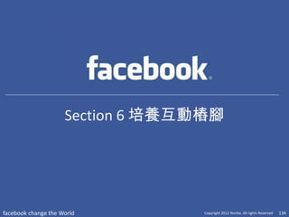 Section 6 培養互動樁腳




facebook change the World         Copyright 2012 Norika. All rights Reserved   134
 