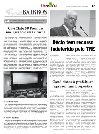 Criciúma, 23 de agosto de 2012 l Quinta-feira               03
                                                                                                                                                                                           DIVULGAÇÃO / HSul




   @         Você também pode participar da coluna com sugestões, dicas, críticas,
             elogios ou agradecimentos. Participe: redacao@horadosul.com.br




      Cine Clube 3D Premium
     inaugura hoje em Criciúma
                                                                                                Ex-prefeito de Criciúma disse que vai recorrer ao TSE para tentar seguir no pleito no Balneário Rincão
   Tudo pronto para inau-        técnica usada no cinema 3D.        No lançamento de inaugu-
guração do CineClube 3D          O projeto também atende-        ração, estarão em cartaz os



                                                                                                  Décio tem recurso
Premium da Multiplicando         rá além do público pagan-       filmes: “Lola: como bagunçar
Talentos. O ato inaugural        te, nos períodos matutinos e    sua vida”, “Mercenários 2
ocorre amanhã, às 13h30,         vespertinos, associações be-    - de Volta à ação” e “Out-
nas novas instalações da en-     neficentes, usuários do CRAS    back - uma galera animal”.
tidade - segundo andar do        e alunos de escolas públicas,   Na lista de programações


                                                                                                 indeferido pelo TRE
Giassi Supermercados do          sem qualquer custo.             também está os festivais de
Bairro Santa Bárbara. Na            “Criciúma não dispõe de      animação em 3D e festivais
ocasião, haverá sessões gra-     um cinema deste nível. O        internacionais. O cinema
tuitas para o público presen-    projeto CineClubista aten-      oferece 56 lugares.
te a cada 20 minutos.            derá não somente o pagan-          O valor do ingresso será
   Único CineClubista 3D do      te, mas toda a comunidade       de R$ 34,00 inteira e R$
Brasil, a proposta da Mult é     carente da região que não       17,00meia-entrada. Sócios      FLORIANÓPOLIS                      já havia assinado o inde-          rior Eleitoral (TSE), em
incentivar à cultura cinema-     tem acesso aos espaços          com carteirinha pagam R$                                          ferimento do regist ro do          Brasília. “Vamos recorrer
tográfica. Com tecnologias       públicos. No cinema serão       7,00 de segunda a quin-                                           candidato p etista.                porque eu tenho convic-
de ponta que proporcionam        exibidos também filmes não      ta-feira e de sexta-feira         O regist ro de candida-            Confor me o advogado            ção que estamos correto.
um realismo maior aos fil-       comerciais, que provoquem       a domingo o valor será de      t ura de Décio Góes (PT)           de acusação do candi-              Inclusive um dos relatores
mes, os deficientes auditivos,   o senso crítico das pessoas.    R$ 10,00. A anualidade da      segue indeferido p ela             dato Pierre Vanderlinde,           destacou que foi injusta
visuais e cadeirantes terão a    Ainda filmes brasileiros, in-   carteirinha CineClubista é     Justiça Eleitoral. Na noite        os juízes entenderam que           esta decisão”, declarou
chance de assistir aos curtas    ternacionais, e produções       de R$ 100,00. Os 300 pri-      de ontem, os desembar-             p elo disp ositivo legal,          Góes.
por meio das vibrações e         locais”, explica o presidente   meiros que se associarem       gadores do TRE decre-              Décio está inelegível até            O petista se enquadra na
narrativas oferecidos pela       da Mult, Eduardo Milioli.       pagam R$ 50,00.                taram nova derrota ao              o f im deste ano. “Portan-         Lei Ficha Limpa, pois foi
                                                                                                p etista p or 5 a 2. Com           to, nesta eleição ele está         eleito prefeito de Criciúma
                                                                                                isso, Décio segue fora do          indeferido”,     destacou          em 2004 e foi cassado no
                                                                                                pleito no Balneário Rin-           Vanderlinde.                       mesmo ano. Sendo assim,
                                                                                                cão. No dia 31 de julho,              Já Décio Goés disse que         o petista não cumpriu os
                                                                                                o juiz eleitoral de Içara,         o próximo passo será re-           oito anos estabelecidos
                                                                                                Evandro Volmar Rizzo,              correr ao Tribunal Supe-           pela Lei Ficha Limpa.



                                                                                                    Candidatos à prefeitura
                                                                                                     apresentam propostas
                                                                                                CRICIÚMA                           Salvaro (PSDB), que está           e um hospital público aos
                                                                                                                                   indeferido pela Justiça            criciumenses.
                                                                                                                                   Eleitoral, mostrou as mu-             Já   Romanna     Remor
                                                                                                  A propaganda eleitoral           lheres que participaram            (PMDB), em 10 minutos e
                                                                                                gratuita na televisão dos          dos casamentos comuni-             57 segundos, mostrou que
                                                                                                candidados à prefeitura            tários. Além disso, o ex-          a prioridade da campanha
                                                                                                começou na tarde de on-            presso amigo e o progra-           será a saúde. Em um tom
                                                                                                tem. Foi a primeira vez            ma de rádio do candidato,          mais emocional, familiares
m Multivacinação                                                                                em que o eleitor de Crici-         motivos que levaram o              falaram um pouco sobre
                                                                                                úma pode acompanhar a              atual prefeito ser enqua-          a infância da candidata.
  Você que gosta de dançar e quer aprender diferentes ritmos, não pode perder
                                                                                                proposta dos candidatos.           drado no Ficha Limpa. Na           O programa mostrou que
a Oficina de Dança de Salão da Unesc, que ocorrerá sábado, das 15 horas às 17
                                                                                                Hoje, será a vez, nova-            propaganda, também fo-             Criciúma está dividida em
horas, na Sala de Dança do Complexo Esportivo da Universidade. A oficina é aberta
                                                                                                mente, dos candidatos ao           ram destacadas as obras            duas e fez um comparativo
para estudantes, professores e funcionários da Unesc e para a comunidade em ge-
                                                                                                Legislativo.                       que o atual gover no fez           entre o Centro e os bairros
ral. As inscrições estão abertas até sexta-feira, na Centac (Central de Atendimento
                                                                                                  Logo na abertura e em            durante os três anos e             de vulnerabilidade social.
ao Acadêmico), das 9h30 às 21h. Informações sobre as aulas e o valor das inscrições
                                                                                                dois minutos, Odelondes            meio que esteve à frente           Uma cidade mais humana
podem ser obtidas no Setor de Arte e Cultura, pelo telefone (48) 3431-2622.
                                                                                                de Souza (PSOL), falou             do Executivo, obras de in-         e obras que comecem pe-
                                                                                                em várias áreas, onde,             fraestr utura, saúde, edu-         los bairros foram os focos
                                                                                                conforme o candidato, a            cação e áreas de lazer e           da propaganda inicial da
m Núcleo de Moda                                                                                cidade deve melhorar. Se-          turismo.                           candidata.
                                                                                                gurança pública, saúde,               A terceira propaganda              O candidato socialista
  Associados do Núcleo de Moda da Amrec partem nesta quarta feira, 22, para o                   infraestr utura, cultura e         foi da candidata Cintia            Rodrigo Maciel (PCB) en-
Senac Moda Informação. O evento, que está em sua 40ª edição, será realizado no                  lazer foram algumas de-            dos Santos (PSTU). Em              cerrou a primeira propa-
dia 23 de agosto, no Palácio das Convenções do Anhembi, em São Paulo e contará                  las. O candidato finalizou         dois minutos, a sindica-           ganda eleitoral. Em dois
com a participação de 58 associados do Núcleo. O Senac Moda Informação - Ve-                    dizendo que tem 50 moti-           lista expôs que o partido          minutos, Rodrigo expres-
rão 2013 é dirigido aos profissionais da indústria de moda e é considerado o mais               vos para mudar a cidade            vai constr uir uma cida-           sou a repudia do capita-
importante encontro do setor na América Latina, reunindo palestras e discussões                 nestes setores.                    de para os trabalhadores           lismo e defendeu uma so-
baseadas em pesquisas e tendências mundiais.                                                      A propaganda de Clésio           com educação, transporte           ciedade socialista.
 