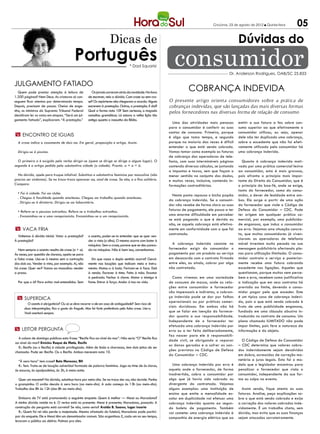 Criciúma, 23 de agosto de 2012 l Quinta-feira      05
                                                                      Dicas de                                                                     Dúvidas do
                                           Português                                * Dad Squarisi          consumidor                       Dr. Anderson Rodrigues, OAB/SC 25.833

Julgamento fatiado
  Quem pode prestar atenção à leitura de               Os jornais correram atrás da novidade. Na hora
                                                                                                                    Cobrança Indevida
1.200 páginas? Nem Deus. As criaturas só con-        de escrever, veio a dúvida. Com crase ou sem cra-
seguem ficar atentas por determinado tempo.          se? Os repórteres não chegaram a acordo. Alguns     O presente artigo orienta consumidores sobre a prática de
Depois, precisam de pausa. Cheios de enge-           escrevem à prestação. Outros, a prestação. E daí?   cobranças indevidas, que são lançadas das mais diversas formas
nho, os ministros do Supremo Tribunal Federal        Qual a forma nota 10? Sem certezas, a moçada        pelos fornecedores nas diversas forma de relação de consumo
decidiram ler os votos em etapas. “Será um jul-      consultou gramáticas. Lá estava a velha lição tão
gamento fatiado”, explicaram. “À prestação.”         antiga quanto o rascunho da Bíblia.
                                                                                                           Uma das atividades mais penosas         emitir a sua fatura a fez sobre con-
                                                                                                         para o consumidor é conferir as suas      sumo superior ao que efetivamente o
                                                                                                         contas de consumo. Primeiro, porque       consumidor utilizou, ou seja, apesar
 m Encontro de iguais                                                                                    é algo que toma tempo, e segundo          dele não ter duplicado uma cobrança,
  A crase indica o casamento de dois aa. Em geral, preposição e artigo. Assim:                           porque na maioria das vezes é difícil     sobre o excedente que não foi efeti-
                                                                                                         entender o que está sendo cobrado.        vamente utilizado pelo consumidor há
  Dirigiu-se à piscina.                                                                                  Vamos tomar como exemplo as faturas       uma cobrança indevida.
                                                                                                         de cobrança das operadoras de tele-
  O primeiro a é exigido pelo verbo dirigir-se (quem se dirige se dirige a algum lugar). O               fonia, com suas intermináveis páginas       Quanto à cobrança indevida moti-
segundo é o artigo pedido pelo substantivo cidade (a cidade). Pronto: a + a = à.                         contendo diversos cálculos, se juntando   vada por uma prática comercial lesiva
                                                                                                         a impostos e taxas, sem que façam o       ao consumidor, esta é mais gravosa,
  Na dúvida, apele para truque infalível. Substitua o substantivo feminino por masculino (não            menor sentido no conjunto dos dados,      pois afronta o princípio mais impor-
precisa ser sinônimo). Se no troca-troca aparecer ao, sinal de crase. Se não, o a fica solitário.        e muitas vezes, inclusive, contendo in-   tante do Direito do Consumidor, que é
Compare:                                                                                                 formações contraditórias.                 o princípio da boa-fé, onde se exige,
                                                                                                                                                   tanto do fornecedor, como do consu-
  • Foi à cidade. Foi ao clube.
                                                                                                           Neste ponto repousa o bicho papão       midor, o dever de lealdade entre am-
  . Chegou à faculdade quando anoiteceu. Chegou ao trabalho quando anoiteceu.
                                                                                                         da cobrança indevida. Se o consumi-       bos. Ela surge a partir de uma ação
  . Dirigiu-se à diretoria. Dirigiu-se ao laboratório.
                                                                                                         dor não recebe de forma clara as suas     do fornecedor que viole o Código de
  • Refere-se a pessoas estranhas. Refere-se a trabalhos estranhos.                                      faturas de pagamento, ele passa a ter     Defesa do Consumidor – CDC. Pode
  . Encaminhou-se a uma recepcionista. Encaminhou-se a um recepcionista.                                 uma enorme dificuldade em perceber        ter origem em qualquer prática co-
                                                                                                         se está pagando o que é devido ou         mercial, por exemplo, uma publicida-
                                                                                                         não, se aquela cobrança está efetiva-     de enganosa, que induz o consumidor
 m Vaca fria                                                                                             mente em conformidade com o que foi       ao erro. Vejamos uma situação concre-
                                                                                                         contratado.                               ta, que muitos consumidores já viven-
  Voltemos à dúvida inicial. Votar a prestação?      o acento, poder-se-ia entender que se quer ven-
À prestação?                                         der a vista (o olho). O mesmo ocorre com bater à                                              ciaram: as operadoras de telefonia
                                                     máquina. Sem a crase, parece que se deu panca-        A cobrança indevida consiste no         móvel investem muito pesado na sua
  Nem sempre o acento resulta de crase (a + a).      da na máquina. Não é bem isso, convenhamos.         fornecedor exigir do consumidor o         mensagem publicitária ofertando pla-
Às vezes, por questão de clareza, apela-se para                                                          pagamento por um produto ou serviço       nos para utilização ilimitada. O consu-
a falsa crase. Usa-se à mesmo sem a contração          Em que casos o duplo sentido ocorre? Geral-       em desacordo com o contrato firmado       midor contrata o serviço e posterior-
dos dois aa. Vender à vista, por exemplo. Aí, não    mente nas locuções que indicam meio e instru-       entre eles, ou ainda, cobrar por algo     mente recebe uma fatura cobrando
há crase. Quer ver? Vamos ao masculino: vender       mento: Matou-o à bala. Feriram-se à faca. Está      não contratado.                           excedente nas ligações. Aqueles que
a prazo.                                             à venda. Escrever à tinta. Feito à mão. Enxotar                                               questionam, porque muitos nem perce-
                                                     à pedrada. Fechar à chave. Matar o inimigo à          Como vivemos em uma sociedade           bem o erro, recebem como justificativa
  Por que o à? Para evitar mal-entendidos. Sem       fome. Entrar à força. Andar à toa na vida.          de consumo de massa, onde as rela-        a indicação que em seus contratos há
                                                                                                         ções entre consumidor e fornecedor        previsão ao limite, devendo o consu-
                                                                                                         são impessoais e indiretas, a cobran-     midor pagar pelo que exceder. Este
  m Superdica                                                                                            ça indevida pode se dar por falhas        é um típico caso de cobrança indevi-
                                                                                                         operacionais ou por práticas comer-       da, pois o que está sendo cobrado é
        O acento é obrigatório? Ou só se deve recorrer a ele em caso de ambiguidade? Sem risco de
      duas interpretações, fica a gosto do freguês. Mas há forte preferência pela falsa crase. Use-a.    ciais duvidosas. Em ambas não há          fruto de uma publicidade enganosa,
      Você acertará sempre.                                                                              que se falar em isenção do fornece-       fundada em uma cláusula abusiva in-
                                                                                                         dor quanto a sua responsabilidade.        troduzida no contrato de consumo. Um
                                                                                                         Independente de o fornecedor ter          plano chamado ILIMITADO não pode
                                                                                                         efetuado uma cobrança indevida por        impor limites, pois fere a natureza da
m leitor pergunta                                                                                        erro ou a ter feito deliberadamente,      informação e do objeto.
                                                                                                         faz nascer para ele à responsabili-
  A coluna de domingo publicou esta frase: “Recife fica ao nível do mar”. Não seria “O” Recife fica
                                                                                                         dade civil, se obrigando a reparar          O Código de Defesa do Consumidor
ao nível do mar? Emicles Roque da Mata, Recife
                                                                                                         os danos gerados e a sofrer as san-       – CDC determina que valores cobra-
  R.: Recife (ou o Recife) é cidade privilegiada. Além de linda e charmosa, tem dois jeitos de ser
chamada. Pode ser Recife. Ou o Recife. Ambos merecem nota 10.
                                                                                                         ções previstas no Código de Defesa        dos indevidamente sejam devolvidos
                                                                                                         do Consumidor – CDC.                      em dobro, acrescidos de correção mo-
  “À zero hora” tem crase? Beto Menezes, BH                                                                                                        netária e juros legais. Esta foi o mo-
  R.: Tem. Trata-se de locução adverbial formada de palavra feminina. Joga no time de às claras,           Uma cobrança indevida por erro é        delo que o legislador encontrou para
às escuras, às apalpadelas, às 2h, à meia-noite.                                                         aquela onde o fornecedor, de forma        penalizar o fornecedor que viola o
                                                                                                         inadvertida, cobra o consumidor por       consumidor, independente da sua for-
  Quer um macete? Na dúvida, substitua hora por meio-dia. Se na troca der ao, não duvide. Ponha          algo que já havia sido cobrado ou         ma ou culpa no evento.
o grampinho: O avião decola à zero hora (ao meio-dia). A aula começa às 13h (ao meio-dia).               divergente do contratado. Vejamos
Trabalho das 8h às 12h (das 8h ao meio-dia).                                                             alguns exemplos: uma instituição de         Assim sendo, fique atento as suas
                                                                                                         ensino que emite a mensalidade es-        faturas. Analise, peça explicações so-
   Emissora de TV está promovendo a seguinte enquete: Quem é melhor — Messi ou Maradona?                 colar em duplicidade vai efetuar uma      bre o que está sendo cobrado e exija
A minha dúvida reside no é. O verbo está no presente. Messi é presente; Maradona, passado. A             cobrança indevida quanto ao segun-        a correção dos valores cobrados inde-
construção da pergunta está correta? Se não, como seria? Aroldo B. Soares, lugar incerto                 do boleto de pagamento. Também            vidamente. É um trabalho chato, sem
   R.: Quem foi rei não perde a majestade. Mesmo afastado do futebol, Maradona pode partici-             vai cometer uma cobrança indevida à       dúvida, mas evita que as suas finanças
par da enquete. Ele e Messi têm um denominador comum. São argentinos. E, cada um no seu tempo,           companhia de energia elétrica que ao      sejam atacadas sorrateiramente.
levaram o público ao delírio. Palmas pra eles.
 