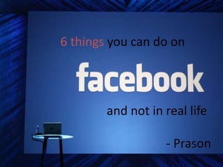 6 things you can do on




        and not in real life

                   - Prason
 
