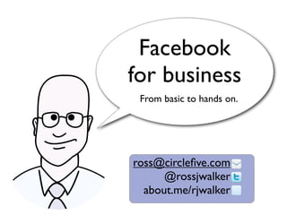 Facebook
for business
 From basic to hands on.




ross@circleﬁve.com
      @rossjwalker
  about.me/rjwalker
 
