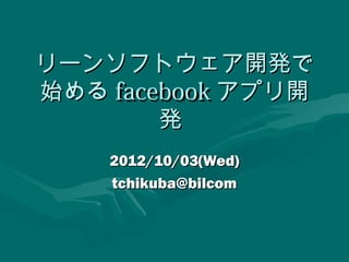 リーンソフトウェア開発で
始める facebook アプリ開
        発
    2012/10/03(Wed)
    tchikuba@bilcom
 