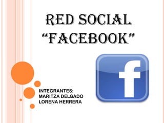 RED SOCIAL
 “FACEBOOK”


INTEGRANTES:
MARITZA DELGADO
LORENA HERRERA
 