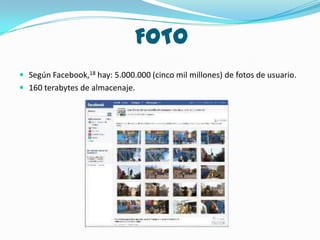 FOTO
 Según Facebook,18 hay: 5.000.000 (cinco mil millones) de fotos de usuario.
 160 terabytes de almacenaje.
 