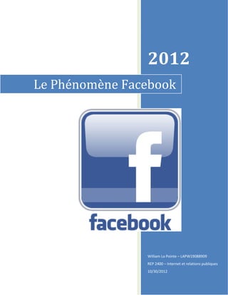 2012
Le Phénomène Facebook




                William La Pointe – LAPW19088909
                REP 2400 – Internet et relations publiques
                10/30/2012
 