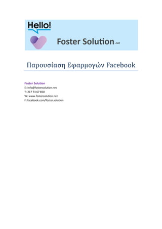 Παρουσίαση Εφαρμογών Facebook

Foster Solution
E: info@fostersolution.net
T: 217 73 67 850
W: www.fostersolution.net
F: facebook.com/foster.solution
 