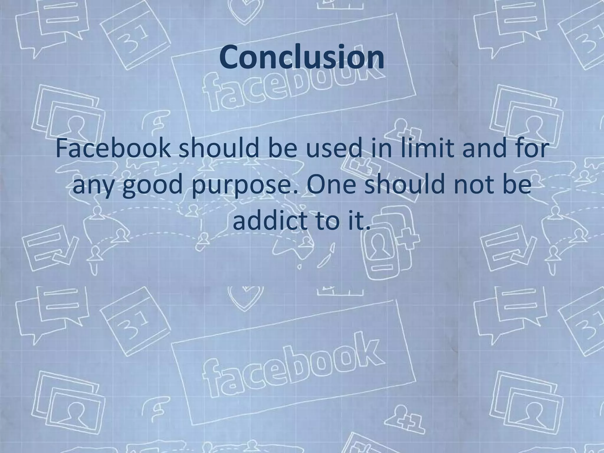 Conclusion

Facebook should be used in limit and for
 any good purpose. One should not be
             addict to it.
 