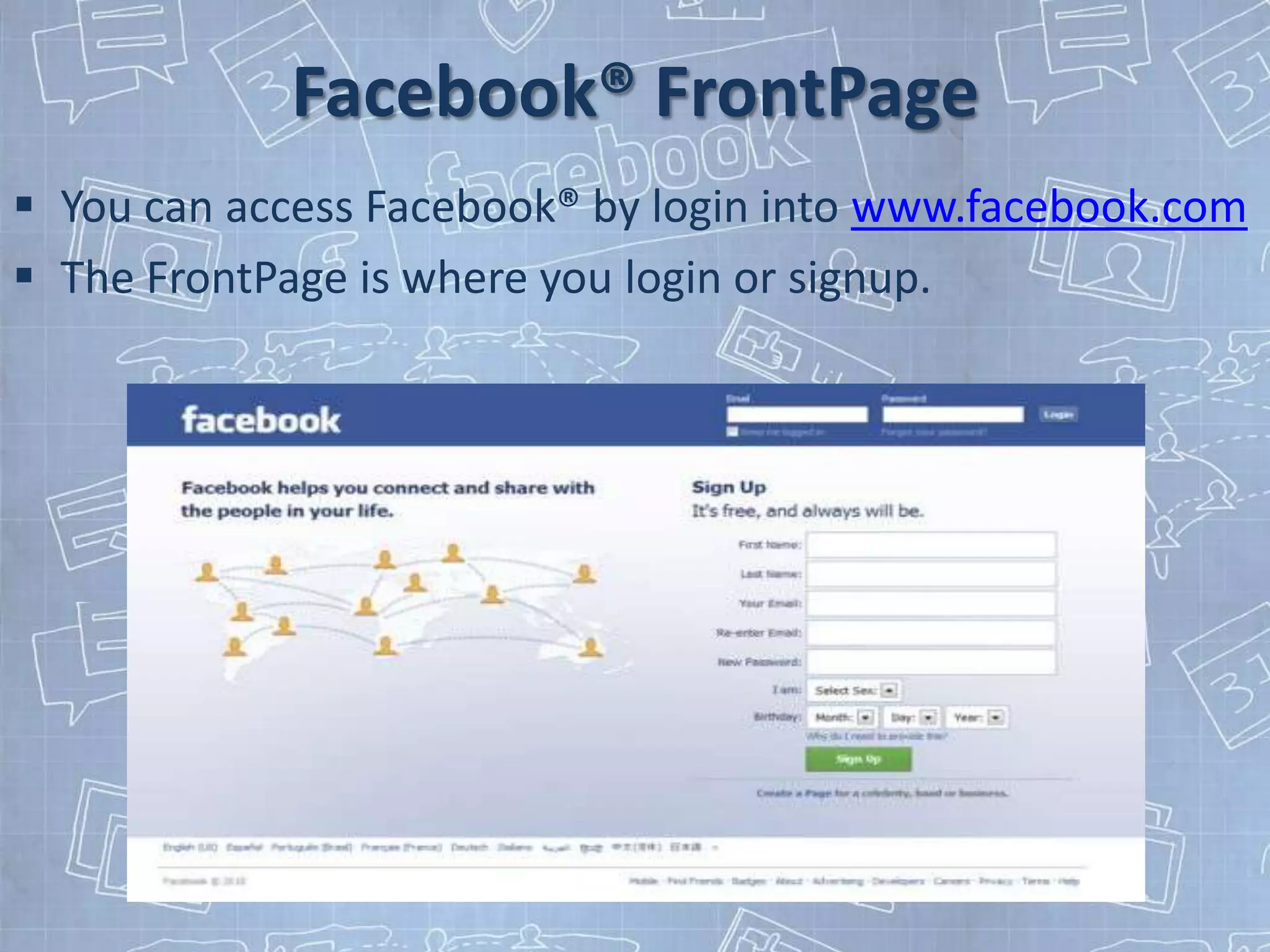 Facebook® FrontPage
 You can access Facebook® by login into www.facebook.com
 The FrontPage is where you login or signup.
 