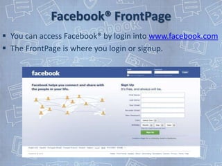 Facebook® FrontPage
 You can access Facebook® by login into www.facebook.com
 The FrontPage is where you login or signup.
 