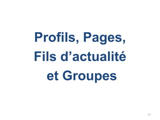 Profils, Pages,
Fils d’actualité
  et Groupes

                   24
 
